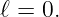ℓ = 0.
