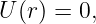 U (r) = 0,

