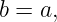 b = a,
