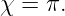χ =  π.
