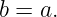 b = a.
