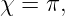 χ =  π,
