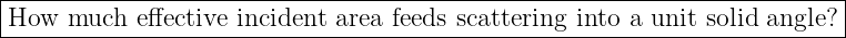 |------------------------------------------------------------------------|
-How--much--effective-incident-area-feeds scattering-into-a-unit-solid-angle?|
