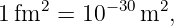 1 fm2  = 10− 30 m2,
