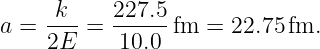 a =  -k-=  227.5-fm  = 22.75 fm.
     2E     10.0
