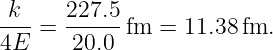 k     227.5
---=  ------fm  = 11.38 fm.
4E     20.0
