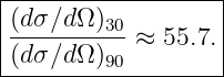 |------------------|
|(dσ∕d Ω)30        |
|---------- ≈ 55.7.|
-(dσ∕d-Ω)90---------
