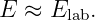 E ≈  Elab.
