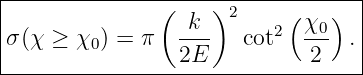 |----------------------------------|
|               ( k  )2     (χ  )  |
|σ(χ ≥  χ0) = π  ---    cot2 --0  .|
-----------------2E-----------2----|
