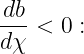 db-< 0 :
dχ
