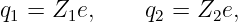 q1 = Z1e,     q2 = Z2e,
