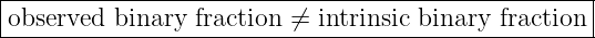 |--------------------------------------------------|
|observed binary fraction ⁄= intrinsic binary fraction |
----------------------------------------------------
