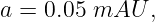 a = 0.05 mAU  ,
