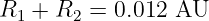 R1 + R2 =  0.012 AU
