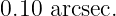 0.10 arcsec.
