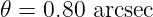 𝜃 = 0.80 arcsec
