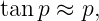 tanp ≈  p,
