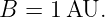 B  = 1 AU.
