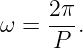     2π
ω = ---.
     P
