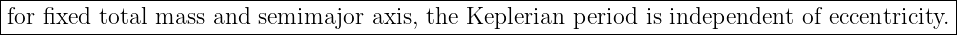 |------------------------------------------------------------------------------------------|
|for fixed total mass and  semimajor  axis, the Keplerian  period  is independent   of eccentricity.
--------------------------------------------------------------------------------------------
