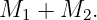 M  +  M  .
  1     2
