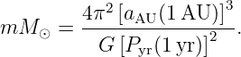         4 π2[aAU (1 AU )]3
mM  ⊙ = --------------2--.
          G [Pyr(1yr)]
