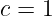 c = 1
