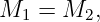 M1 =  M2,

