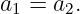 a1 = a2.
