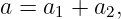 a = a1 + a2,
