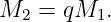 M2  = qM1.
