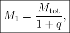 |------------|
|      Mtot- |
|M1 =  1 + q,|
--------------
