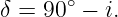      ∘
δ = 90  − i.
