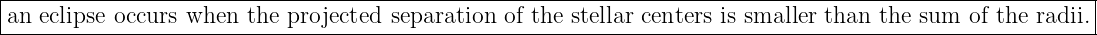 |--------------------------------------------------------------------------------------------------------|
|an eclipse occurs when the projected separation of the stellar centers is smaller than the sum  of the radii.|
---------------------------------------------------------------------------------------------------------
