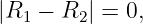 |R1 −  R2| = 0,
