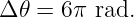 Δ 𝜃 = 6π rad.
