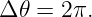 Δ 𝜃 = 2π.
