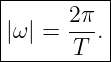 |----------|
|      2π  |
||ω| = T--.|
-----------
