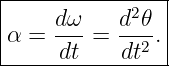|---------------|
|    dω    d2𝜃  |
α =  ---=  --2. |
-----dt----dt----
