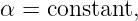α = constant,
