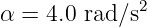 α = 4.0 rad ∕s2
