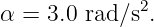              2
α =  3.0 rad∕s .

