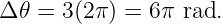 Δ 𝜃 = 3(2π) = 6π rad.
