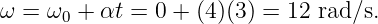 ω  = ω0 + αt = 0 + (4)(3) = 12 rad∕s.
