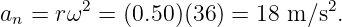 an = r ω2 = (0.50)(36) = 18 m∕s2.
