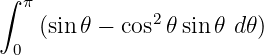 ∫ π
    (sin 𝜃 − cos2 𝜃sin𝜃 d𝜃 )
 0
