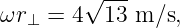         √ ---
ωr⊥ =  4  13 m ∕s,

