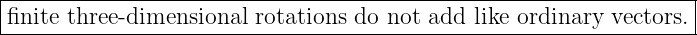 |------------------------------------------------------------------|
|finite three- dimensional  rotations do not add  like ordinary vectors.|
-------------------------------------------------------------------
