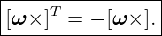 |----------------|
|[ω × ]T =  − [ω ×].
------------------
