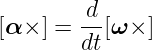          d
[α× ] = --[ω ×]
        dt
